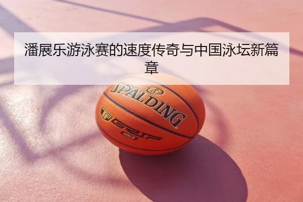 潘展乐游泳赛的速度传奇与中国泳坛新篇章