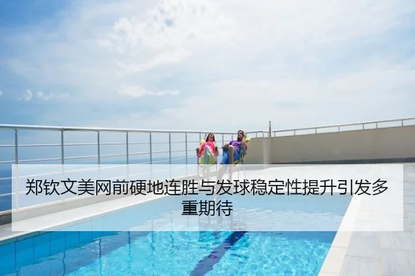 郑钦文美网前硬地连胜与发球稳定性提升引发多重期待