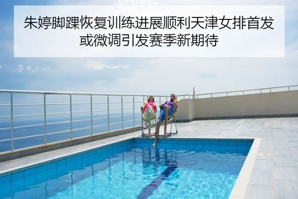 朱婷脚踝恢复训练进展顺利天津女排首发或微调引发赛季新期待