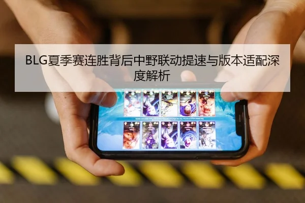 BLG夏季赛连胜背后中野联动提速与版本适配深度解析