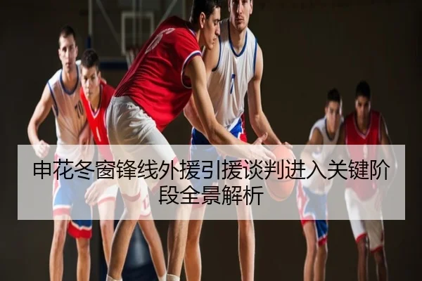 申花冬窗锋线外援引援谈判进入关键阶段全景解析