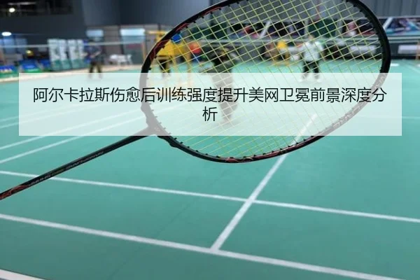 阿尔卡拉斯伤愈后训练强度提升美网卫冕前景深度分析