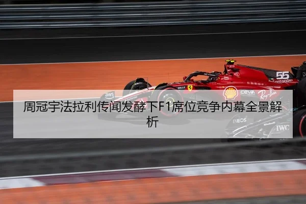 周冠宇法拉利传闻发酵下F1席位竞争内幕全景解析