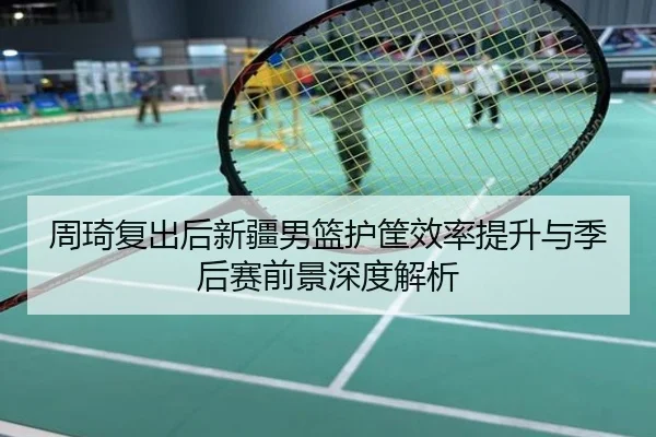 周琦复出后新疆男篮护筐效率提升与季后赛前景深度解析