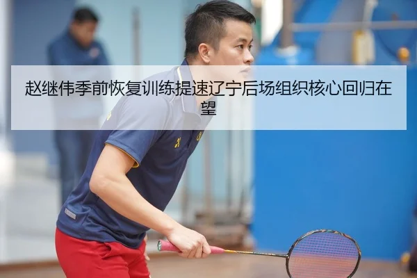 赵继伟季前恢复训练提速辽宁后场组织核心回归在望