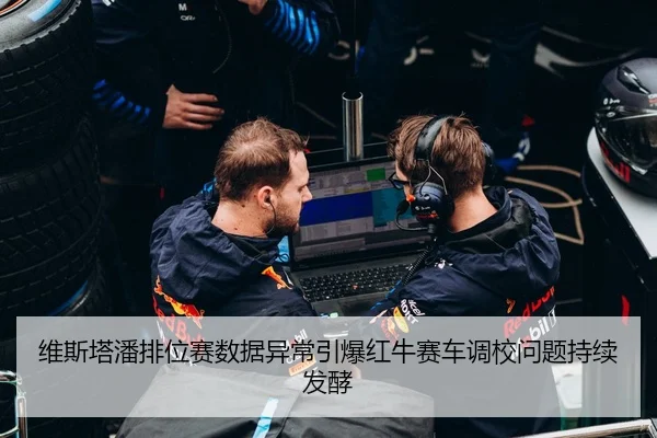 维斯塔潘排位赛数据异常引爆红牛赛车调校问题持续发酵