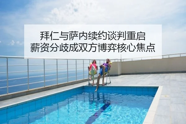 拜仁与萨内续约谈判重启 薪资分歧成双方博弈核心焦点