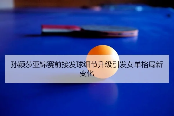 孙颖莎亚锦赛前接发球细节升级引发女单格局新变化
