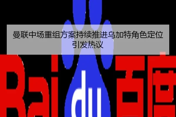 曼联中场重组方案持续推进乌加特角色定位引发热议
